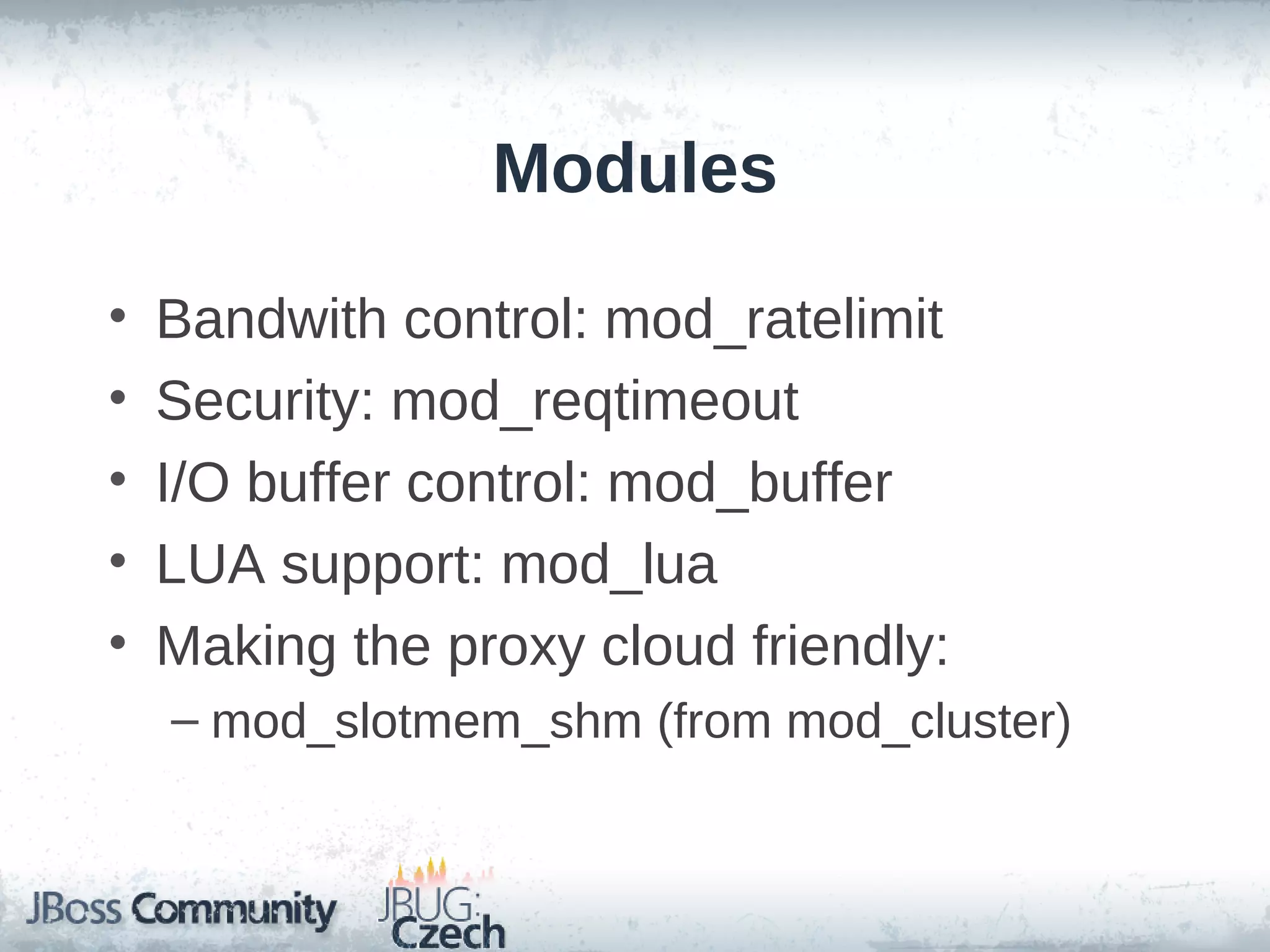Modules

•   Bandwith control: mod_ratelimit
•   Security: mod_reqtimeout
•   I/O buffer control: mod_buffer
•   LUA support: mod_lua
•   Making the proxy cloud friendly:
    – mod_slotmem_shm (from mod_cluster)
 