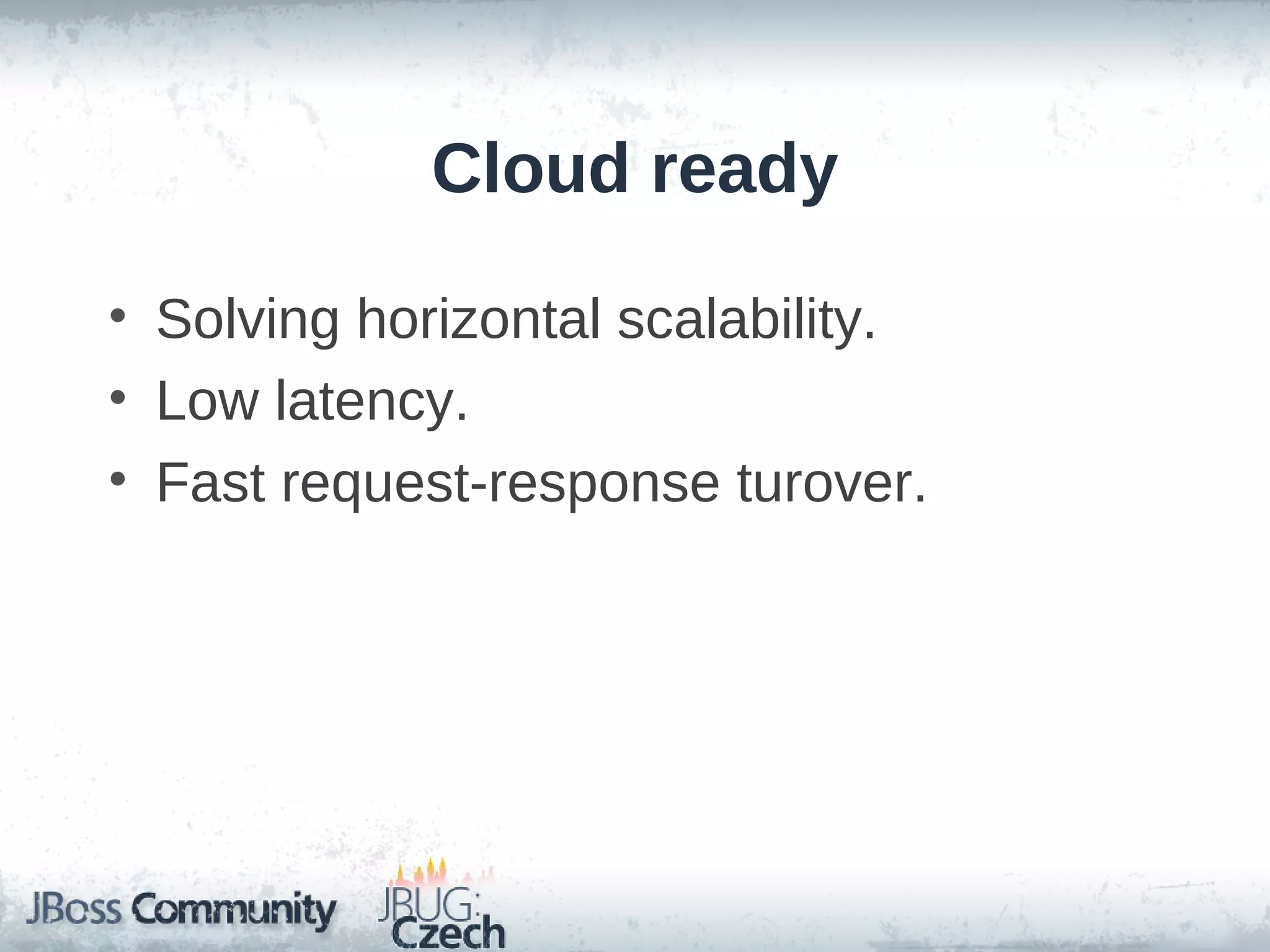 Cloud ready

• Solving horizontal scalability.
• Low latency.
• Fast request-response turover.
 