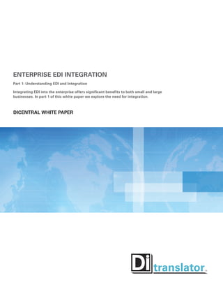 Enterprise EDI Integration
Part 1: Understanding EDI and Integration
Integrating EDI into the enterprise offers significant benefits to both small and large
businesses. In part 1 of this white paper we explore the need for integration.
DiCentral White Paper
translator
 