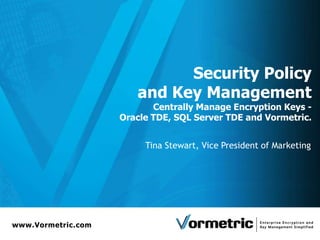 Security Policy
                       and Key Management
                           Centrally Manage Encryption Keys -
                    Oracle TDE, SQL Server TDE and Vormetric.


                         Tina Stewart, Vice President of Marketing




www.Vormetric.com
 
