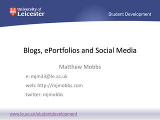 Blogs, ePortfolios and Social Media Matthew Mobbs e: mjm33@le.ac.uk web: http://mjmobbs.com twitter: mjmobbs 