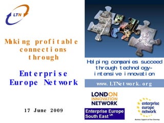 www.london-irc.org Making profitable  connections through Enterprise Europe Network 17 June 2009 www.ltnetwork.org Helping companies succeed through technology-intensive innovation www.LTNetwork.org 