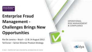Enterprise Fraud
Management -                                                  OPERATIONAL
                                                              RISK MANAGEMENT
Challenges Brings New                                         & COMPLIANCE


Opportunities
Rio De Janeiro – Brazil – 13 & 14 August 2012
Tal Eisner – Senior Director Product Strategy

© 2012 – PROPRIETARY AND CONFIDENTIAL INFORMATION OF CVIDYA
 