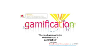 “The new buzzword in the
business world is
Gamification”
- Kathryn Perry
Oracle Director of Communications on Jan 24/2013
https://blogs.oracle.com/applications/entry/adding_gamification_into_the_oracle
 