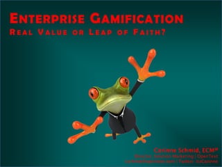 E NTERPRISE G AMIFICATION
REAL VALUE OR LEAP OF FAITH?




                                 Corinne Schmid, ECMM
                        Director, Solution Marketing | OpenText
                    cschmid@opentext.com | Twitter: itzCorinne
 