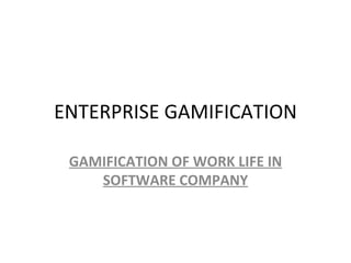 ENTERPRISE GAMIFICATION

 GAMIFICATION OF WORK LIFE IN
    SOFTWARE COMPANY
 