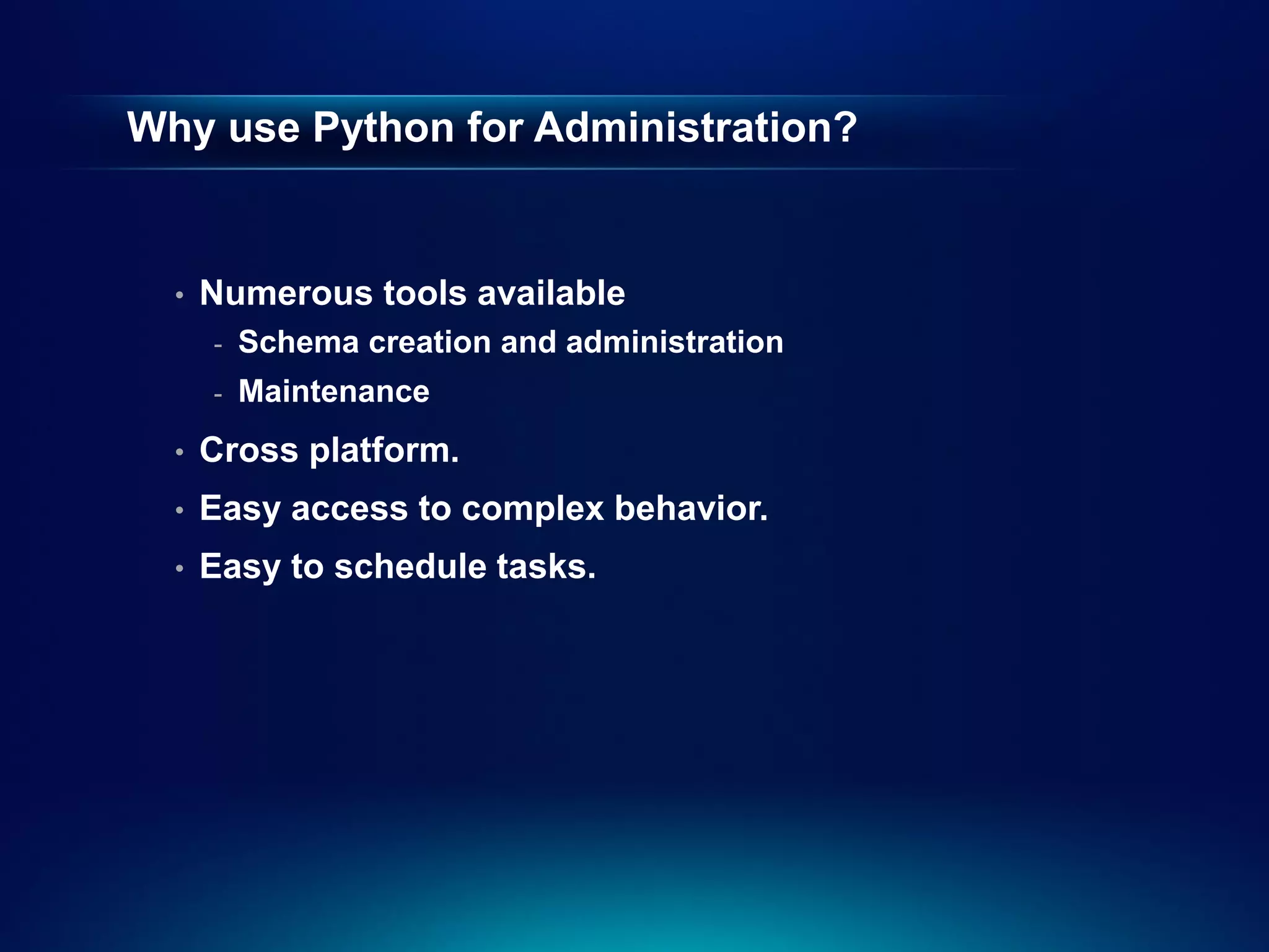 Why use Python for Administration?


  •   Numerous tools available
      -   Schema creation and administration
      -   Maintenance
  •   Cross platform.
  •   Easy access to complex behavior.
  •   Easy to schedule tasks.
 