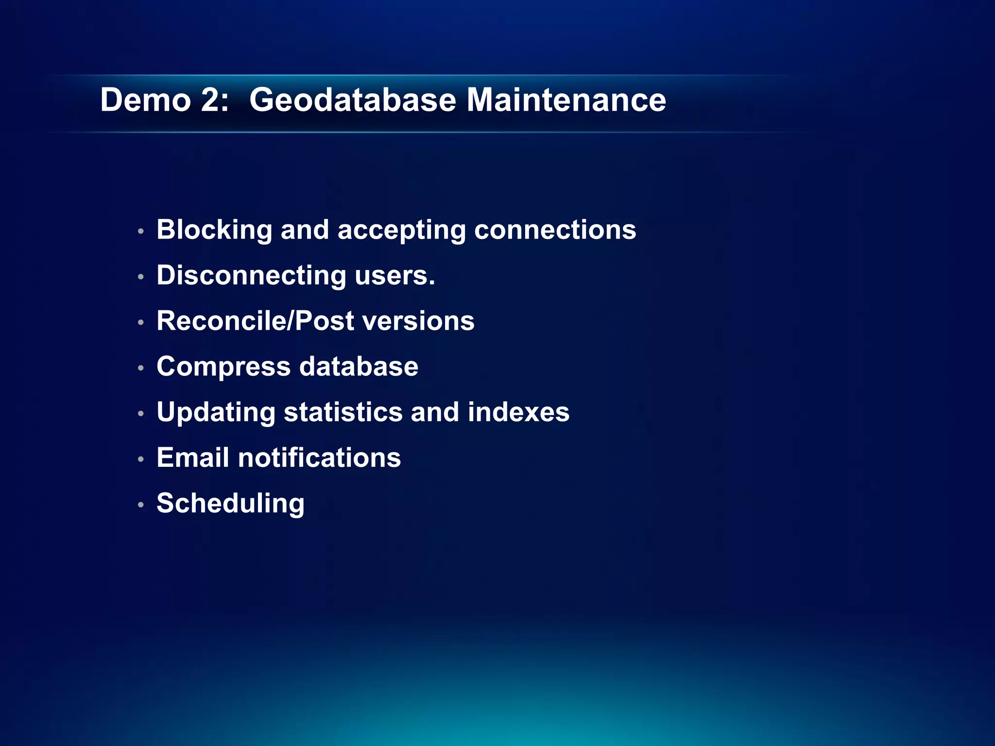 Demo 2: Geodatabase Maintenance


  •   Blocking and accepting connections
  •   Disconnecting users.
  •   Reconcile/Post versions
  •   Compress database
  •   Updating statistics and indexes
  •   Email notifications
  •   Scheduling
 