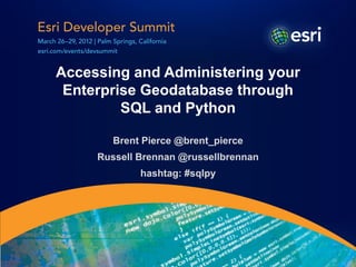 Accessing and Administering your
 Enterprise Geodatabase through
         SQL and Python

        Brent Pierce @brent_pierce
     Russell Brennan @russellbrennan
             hashtag: #sqlpy
 