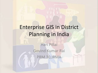 Enterprise GIS in District Planning in India HariPillai Govind Kumar Rai PRM 30,IRMA  