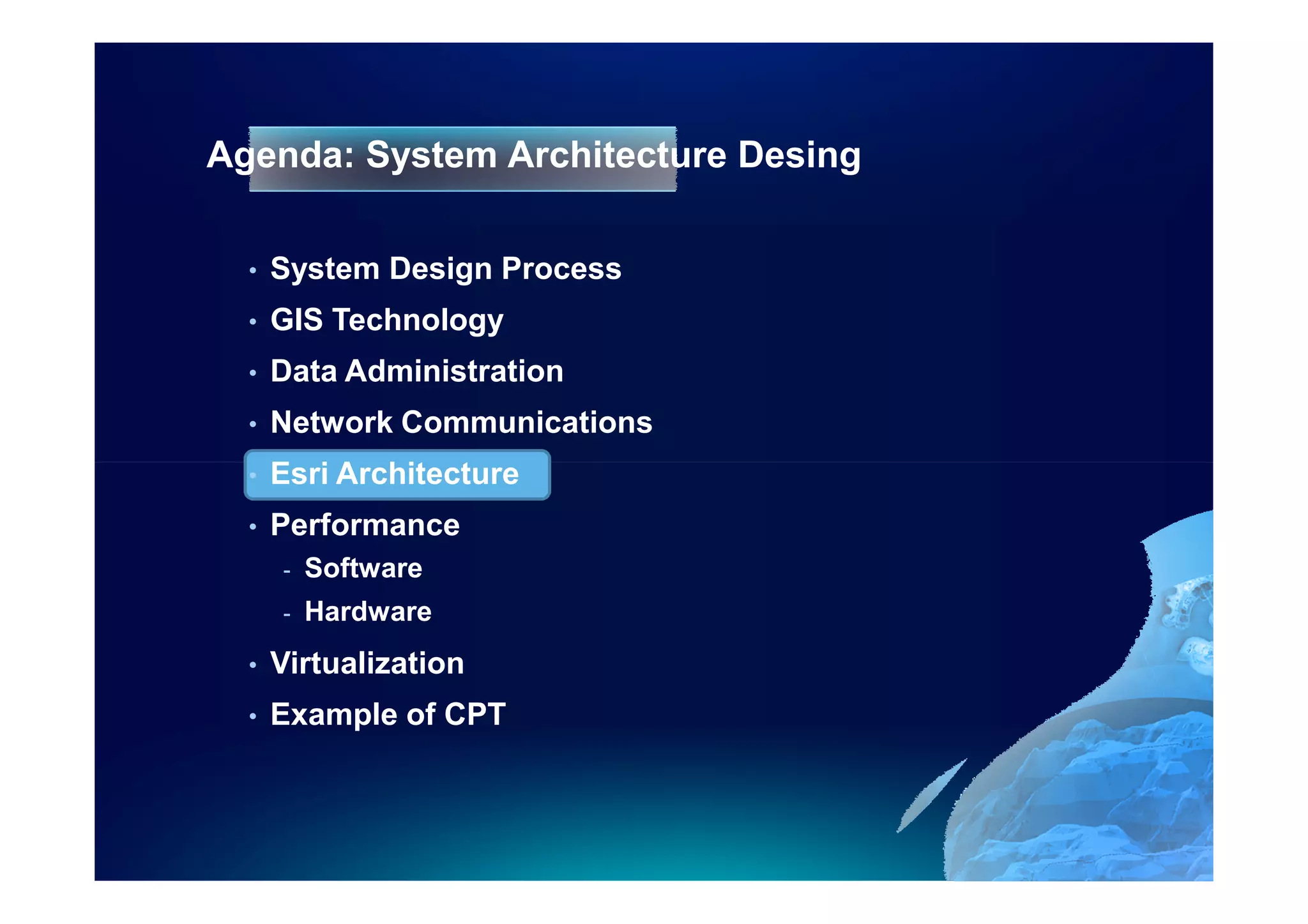 Agenda: System Architecture Desing

  •   System Design Process
  •   GIS Technology
  •   Data Administration
  •   Network Communications
  •   Esri Architecture
  •   Performance
      -   Software
      -   Hardware
  •   Virtualization
  •   Example of CPT
 