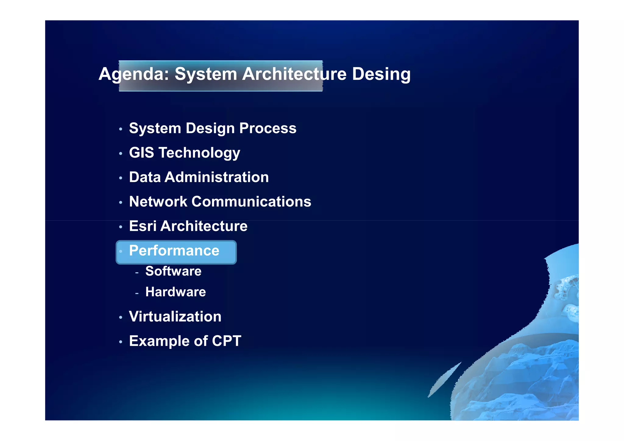 Agenda: System Architecture Desing

  •   System Design Process
  •   GIS Technology
  •   Data Administration
  •   Network Communications
  •   Esri Architecture
  •   Performance
      -   Software
      -   Hardware
  •   Virtualization
  •   Example of CPT
 