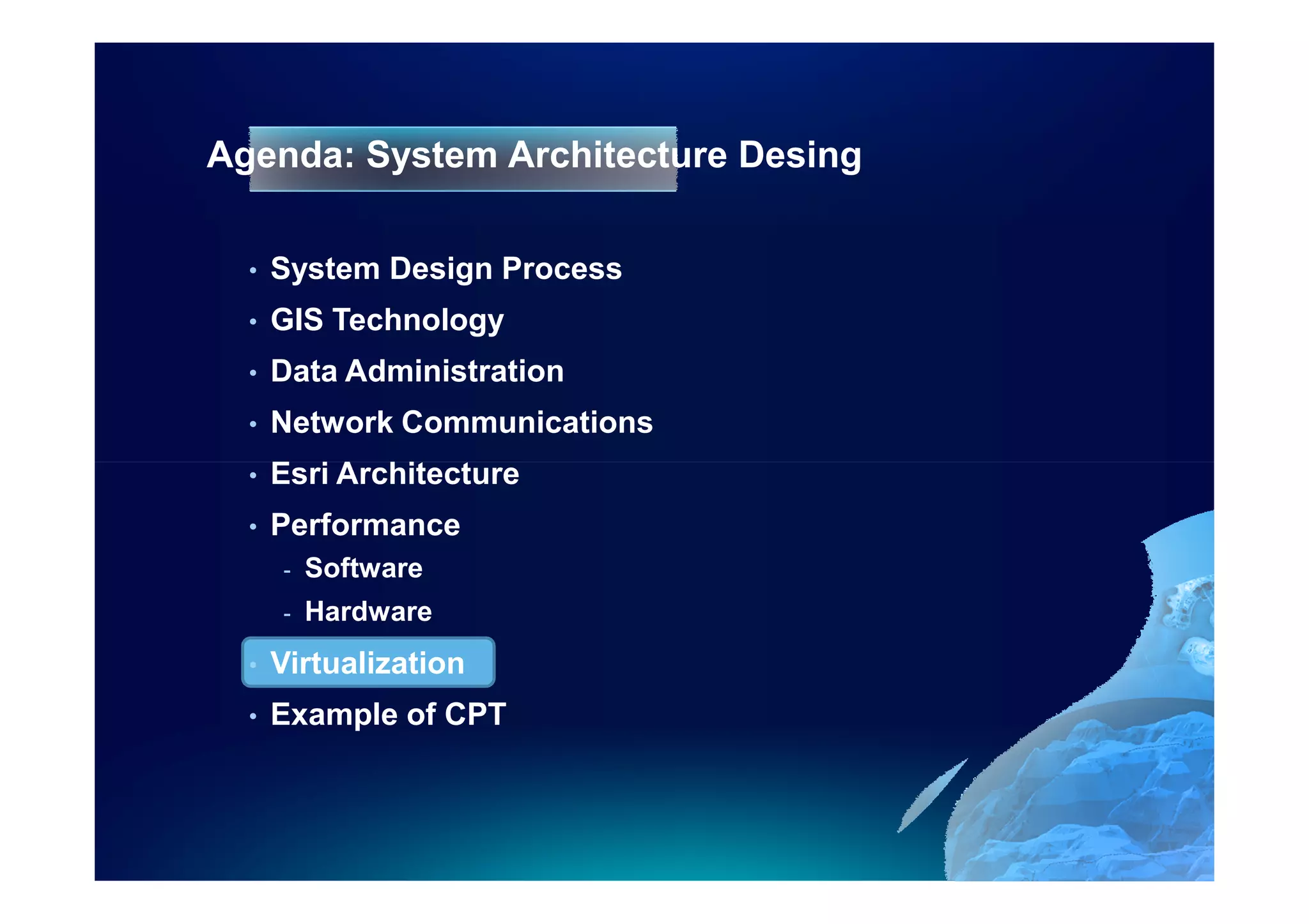 Agenda: System Architecture Desing

  •   System Design Process
  •   GIS Technology
  •   Data Administration
  •   Network Communications
  •   Esri Architecture
  •   Performance
      -   Software
      -   Hardware
  •   Virtualization
  •   Example of CPT
 