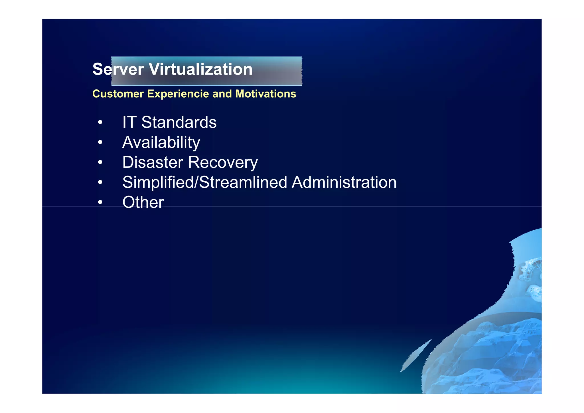 Server Virtualization
Customer Experiencie and Motivations

•    IT Standards
•    Availability
•    Disaster Recovery
•    Simplified/Streamlined Administration
•    Other
 