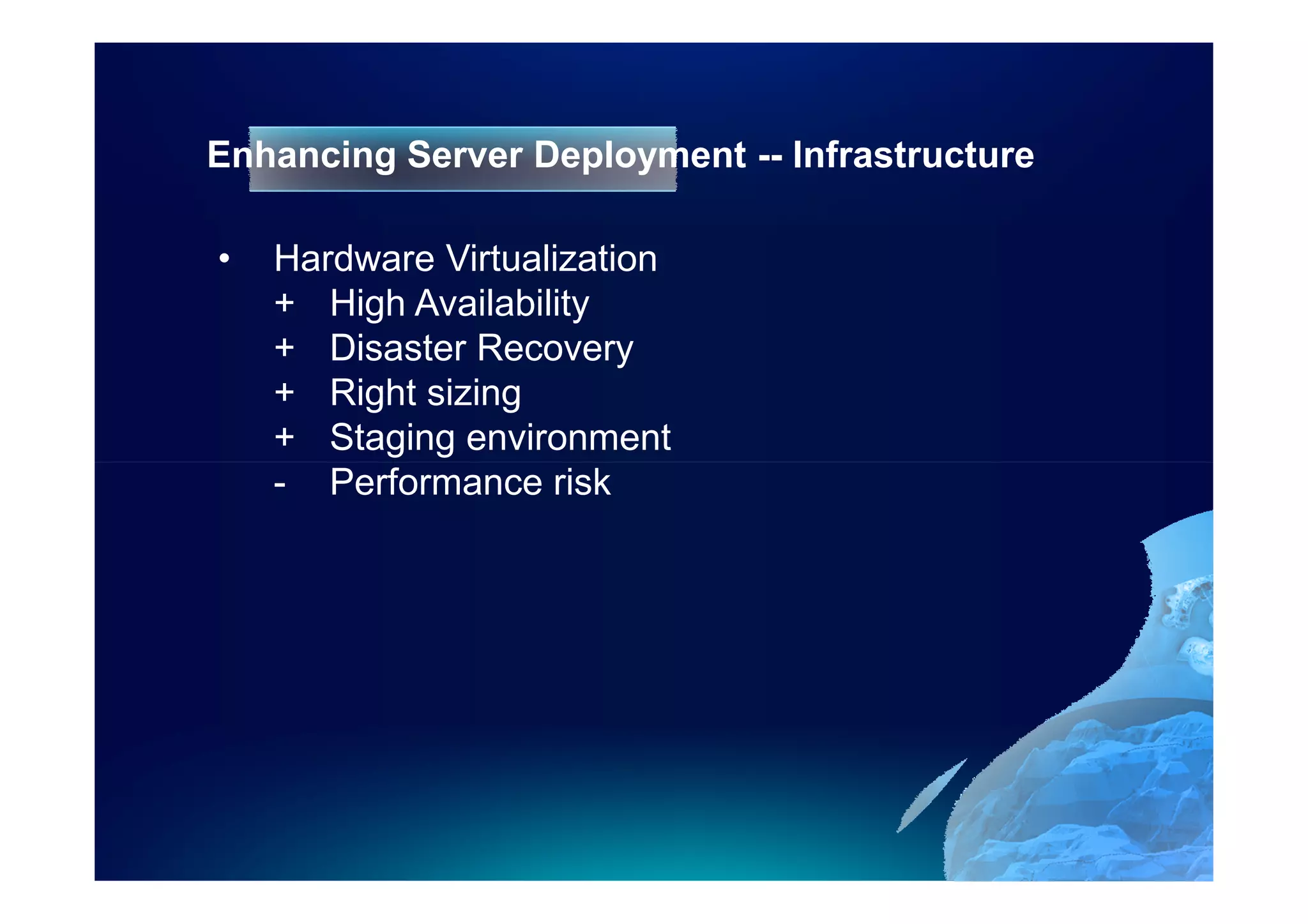 Enhancing Server Deployment -- Infrastructure

•   Hardware Virtualization
    + High Availability
    + Disaster Recovery
    + Right sizing
    + Staging environment
    - Performance risk
 