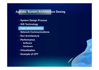 Agenda: System Architecture Desing

  •   System Design Process
  •   GIS Technology
  •   Data Administration
  •   Network Communications
  •   Esri Architecture
  •   Performance
      -   Software
      -   Hardware
  •   Virtualization
  •   Example of CPT
 