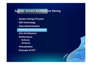 Agenda: System Architecture Desing

  •   System Design Process
  •   GIS Technology
  •   Data Administration
  •   Network Communications
  •   Esri Architecture
  •   Performance
      -   Software
      -   Hardware
  •   Virtualization
  •   Example of CPT
 