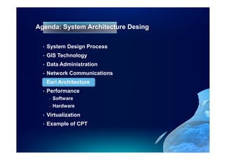 Agenda: System Architecture Desing

  •   System Design Process
  •   GIS Technology
  •   Data Administration
  •   Network Communications
  •   Esri Architecture
  •   Performance
      -   Software
      -   Hardware
  •   Virtualization
  •   Example of CPT
 