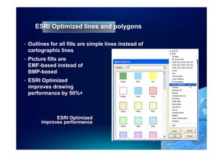 ESRI Optimized lines and polygons

•   Outlines for all fills are simple lines instead of
    cartographic lines
•   Picture fills are
    EMF-based instead of
    BMP-based
•   ESRI Optimized
    improves drawing
    performance by 50%+



               ESRI Optimized
         improves performance
 
