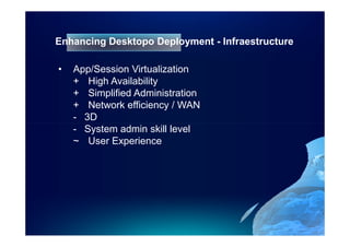 Enhancing Desktopo Deployment - Infraestructure

•   App/Session Virtualization
    + High Availability
    + Simplified Administration
    + Network efficiency / WAN
    - 3D
    - System admin skill level
    ~ User Experience
 