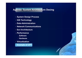 Agenda: System Architecture Desing

  •   System Design Process
  •   GIS Technology
  •   Data Administration
  •   Network Communications
  •   Esri Architecture
  •   Performance
      -   Software
      -   Hardware
  •   Virtualization
  •   Example of CPT
 