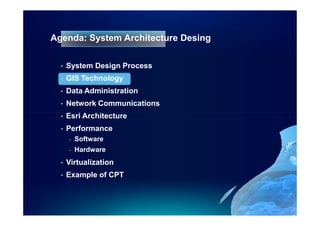 Agenda: System Architecture Desing

  •   System Design Process
  •   GIS Technology
  •   Data Administration
  •   Network Communications
  •   Esri Architecture
  •   Performance
      -   Software
      -   Hardware
  •   Virtualization
  •   Example of CPT
 