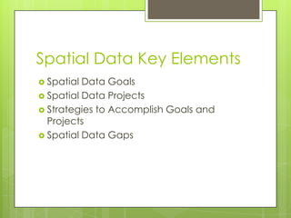 Spatial Data Key Elements
 Spatial Data Goals
 Spatial Data Projects
 Strategies to Accomplish Goals and
  Projects
 S...