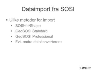 Dataimport fra SOSI 
 Ulike metoder for import 
 SOSI<->Shape 
 GeoSOSI Standard 
 GeoSOSI Professional 
 Evt. andre datakonverterere 
 