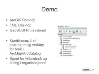 Demo 
 ArcGIS Desktop 
 FME Desktop 
 GeoSOSI Professional 
 Kombineres til et 
brukervennlig verktøy 
for bruk i 
ArcMap/ArcCatalog 
 Egnet for viderebruk og 
deling i organisasjonen 
 