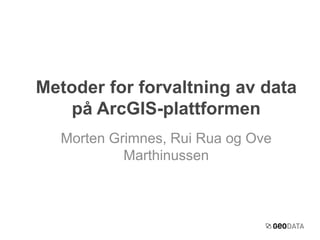 Metoder for forvaltning av data 
på ArcGIS-plattformen 
Morten Grimnes, Rui Rua og Ove 
Marthinussen 
 