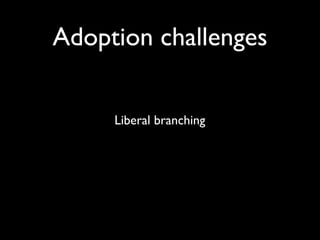 Adoption challenges
Liberal branching
 