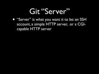 Git “Server”
• “Server” is what you want it to be: an SSH
account, a simple HTTP server, or a CGI-
capable HTTP server
 