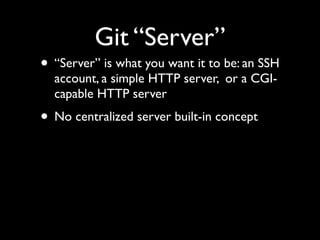 Git “Server”
• “Server” is what you want it to be: an SSH
account, a simple HTTP server, or a CGI-
capable HTTP server
• No centralized server built-in concept
 