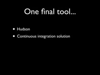 One ﬁnal tool...
• Hudson
• Continuous integration solution
 