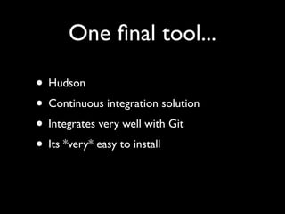 One ﬁnal tool...
• Hudson
• Continuous integration solution
• Integrates very well with Git
• Its *very* easy to install
 