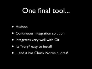One ﬁnal tool...
• Hudson
• Continuous integration solution
• Integrates very well with Git
• Its *very* easy to install
• ... and it has Chuck Norris quotes!
 