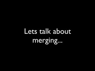 Lets talk about
merging...
 