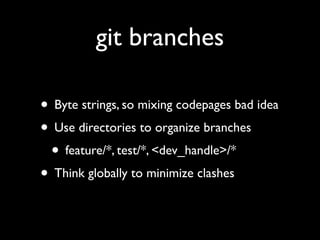 git branches
• Byte strings, so mixing codepages bad idea
• Use directories to organize branches
• feature/*, test/*, <dev_handle>/*
• Think globally to minimize clashes
 