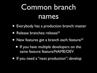 Common branch
names
• Everybody has a production branch: master
• Release branches: release/*
• New features get a branch each: feature/*
• If you have multiple developers on the
same feature: feature/NAME/DEV
• If you need a “next production”: develop
 