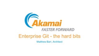 Enterprise Git - the hard bits
Matthew Barr, Architect
 