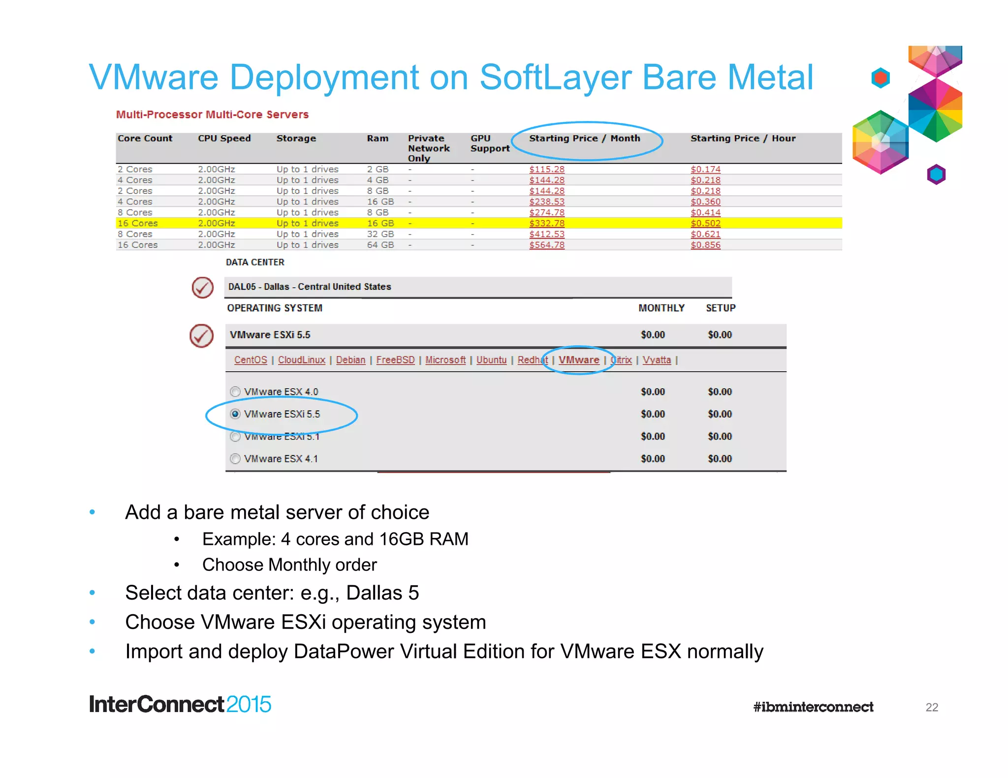 VMware Deployment on SoftLayer Bare Metal
• Add a bare metal server of choice
• Example: 4 cores and 16GB RAM
• Choose Monthly order
• Select data center: e.g., Dallas 5
• Choose VMware ESXi operating system
• Import and deploy DataPower Virtual Edition for VMware ESX normally
22
 