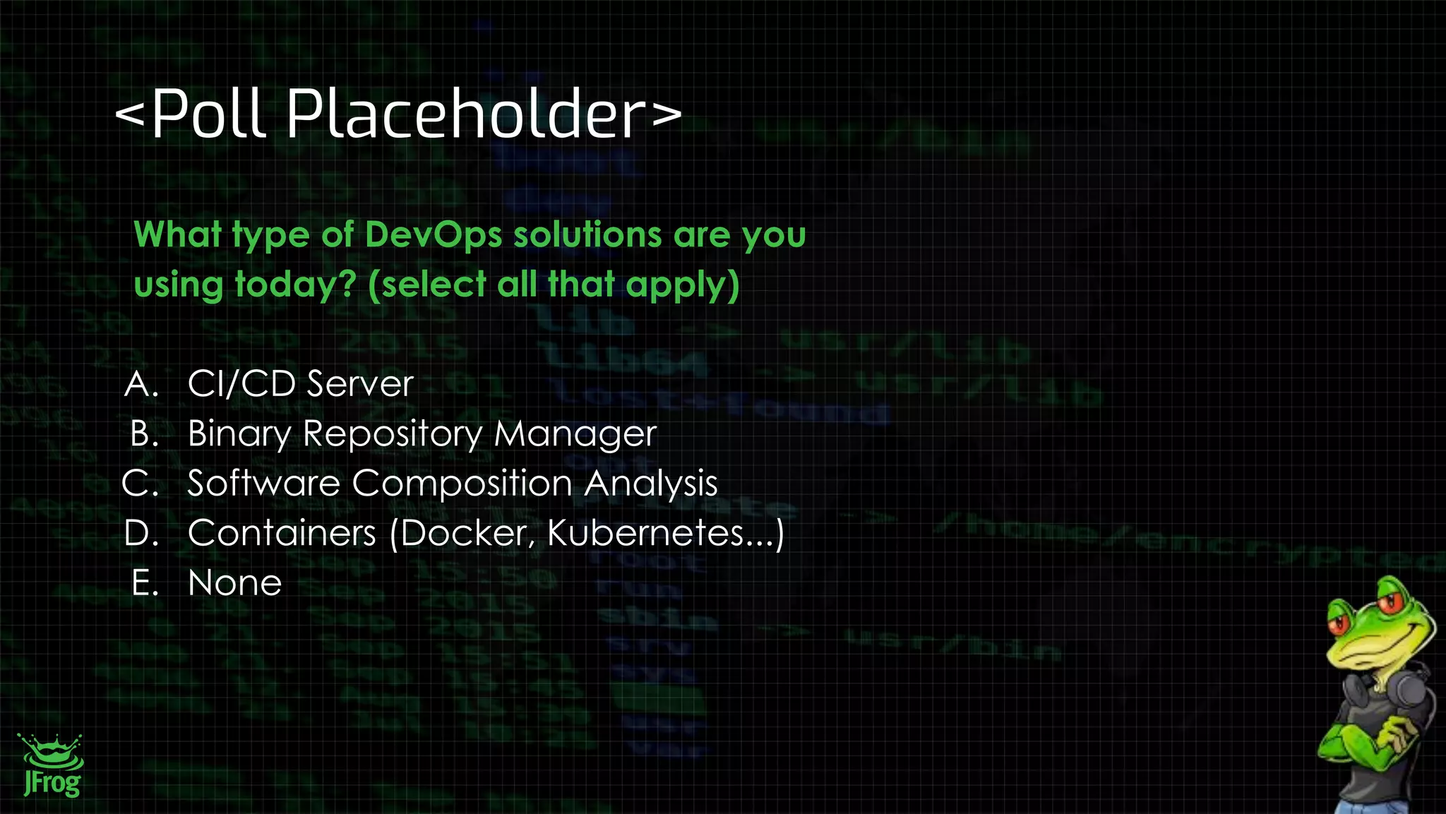 <Poll Placeholder>
What type of DevOps solutions are you
using today? (select all that apply)
A. CI/CD Server
B. Binary Repository Manager
C. Software Composition Analysis
D. Containers (Docker, Kubernetes...)
E. None
 
