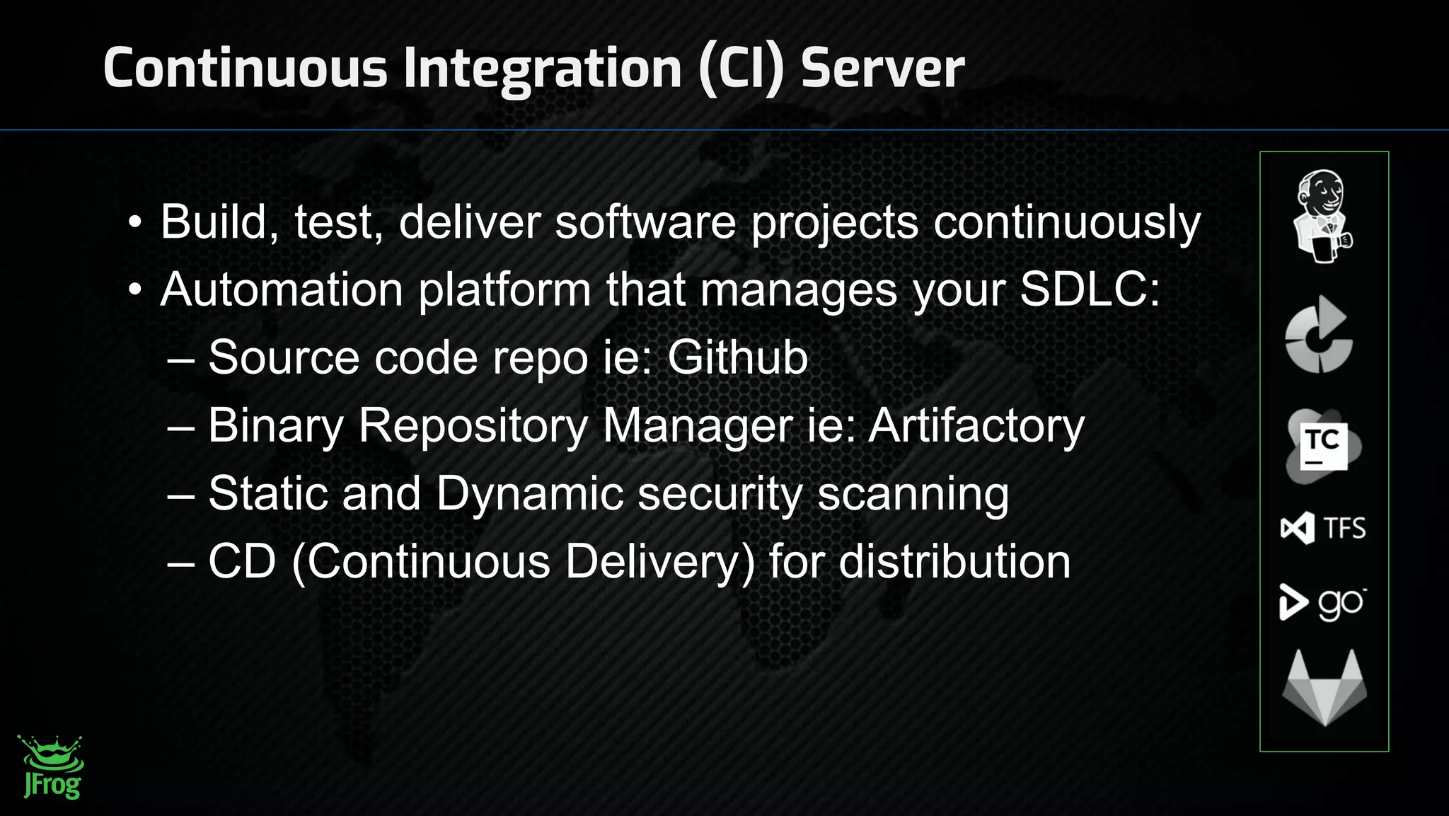 Continuous Integration (CI) Server
• Build, test, deliver software projects continuously
• Automation platform that manages your SDLC:
– Source code repo ie: Github
– Binary Repository Manager ie: Artifactory
– Static and Dynamic security scanning
– CD (Continuous Delivery) for distribution
 
