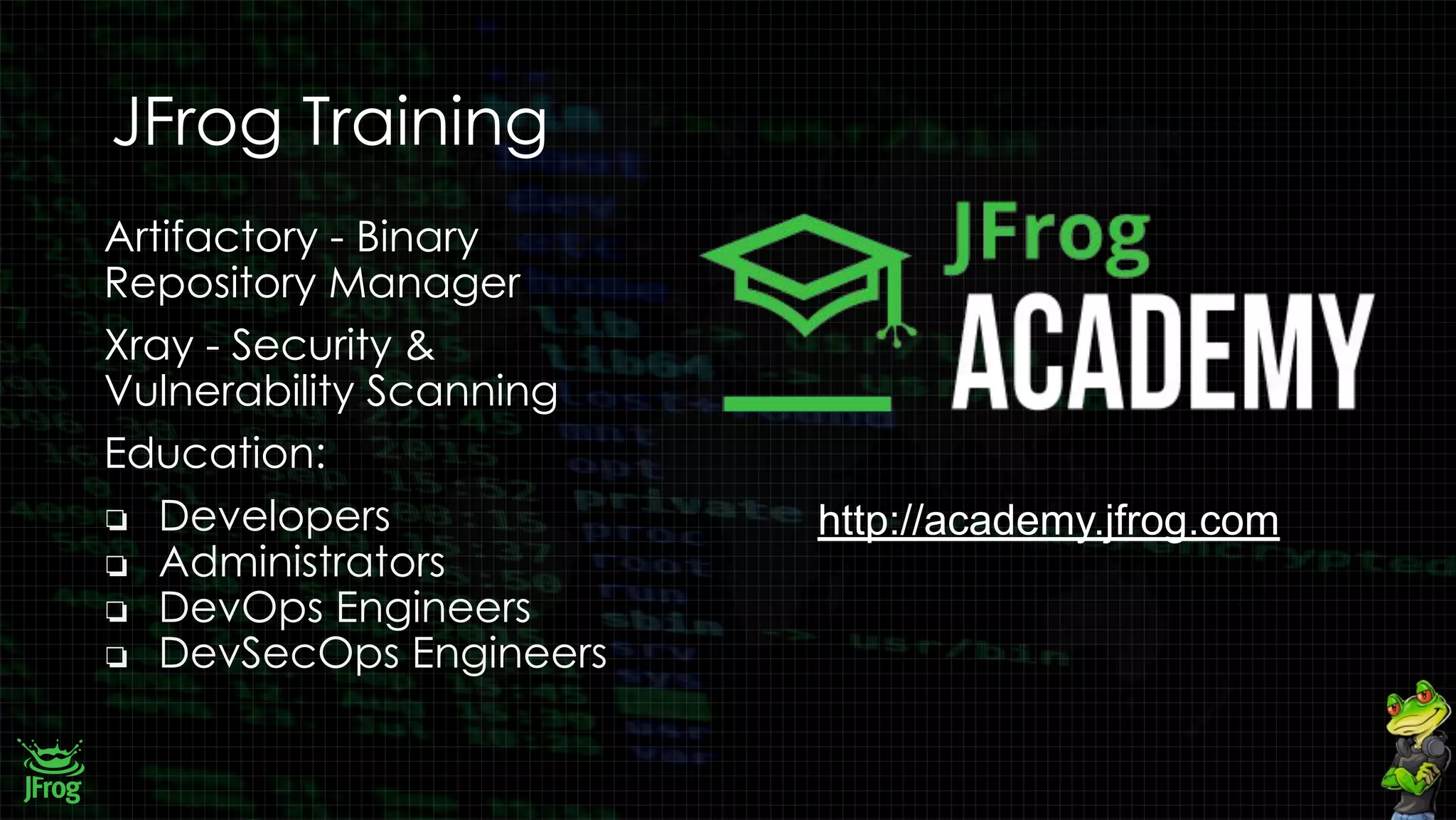 JFrog Training
Artifactory - Binary
Repository Manager
Xray - Security &
Vulnerability Scanning
Education:
❏ Developers
❏ Administrators
❏ DevOps Engineers
❏ DevSecOps Engineers
http://academy.jfrog.com
 
