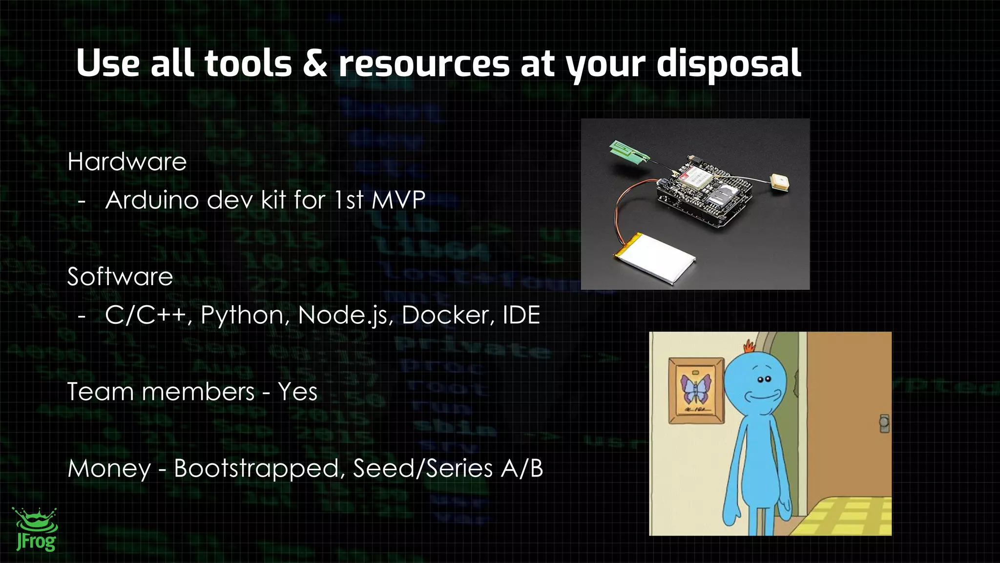 Use all tools & resources at your disposal
Hardware
- Arduino dev kit for 1st MVP
Software
- C/C++, Python, Node.js, Docker, IDE
Team members - Yes
Money - Bootstrapped, Seed/Series A/B
 