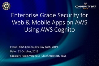 Enterprise Grade Security for
Web & Mobile Apps on AWS
Using AWS Cognito
Event : AWS Community Day Kochi 2019
Date : 12 October, 2019
Speaker : Robin Varghese (Chief Architect, TCS)
 