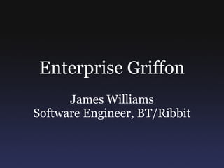 Enterprise Griffon
      James Williams
Software Engineer, BT/Ribbit
 