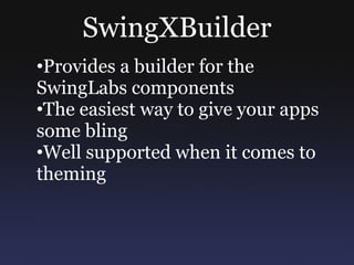 SwingXBuilder
•Provides a builder for the
SwingLabs components
•The easiest way to give your apps
some bling
•Well supported when it comes to
theming
 