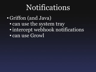Notifications
●   Griffon (and Java)
    ● can use the system tray

    ● intercept webhook notifications

    ● can use Growl
 