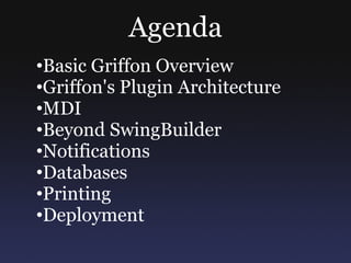 Agenda
•Basic Griffon Overview
•Griffon's Plugin Architecture
•MDI
•Beyond SwingBuilder
•Notifications
•Databases
•Printing
•Deployment
 